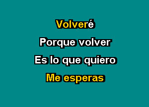 Volverc'a

Porque volver

Es lo que quiero

Me esperas