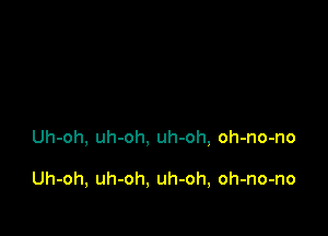 Uh-oh, uh-oh, uh-oh, oh-no-no

Uh-oh, uh-oh, uh-oh, oh-no-no