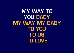 MY WAY TO
YOU BABY
MY WAY MY BABY

TO YOU
TO US
TO LOVE