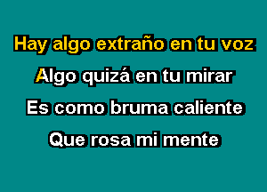 Hay algo extraFIo en tu voz
Algo quiza en tu mirar
Es como bruma caliente

Que rosa mi mente