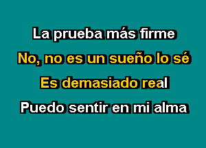 La prueba mas flrme
No, no es un suerio lo Stiz
Es demasiado real

Puedo sentir en mi alma