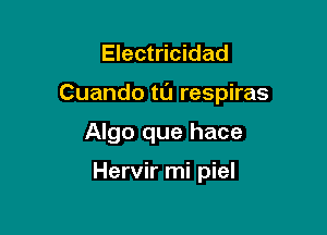 Electricidad

Cuando tl'J respiras

Algo que hace

Hervir mi piel