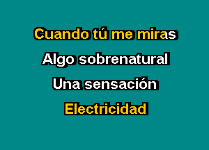 Cuando tt'J me miras

Algo sobrenatural

Una sensacic'm
Electricidad