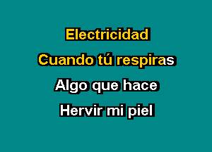 Electricidad

Cuando tl'J respiras

Algo que hace

Hervir mi piel