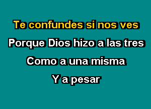 Te confundes Si nos ves

Porque Dios hizo a las tres

Como a una misma

Y a pesar