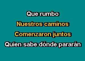 Que rumbo
Nuestros caminos

Comenzaron juntos

Quien sabe ddnde pararan