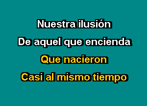 Nuestra ilusidn

De aquel que encienda

Que nacieron

Casi al mismo tiempo