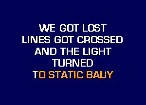 WE GOT LOST
LINES GOT CROSSED
AND THE LIGHT
TURNED
TO STATIC BAUY