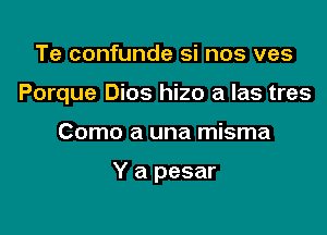 Te confunde si nos ves

Porque Dios hizo a las tres

Como a una misma

Y a pesar