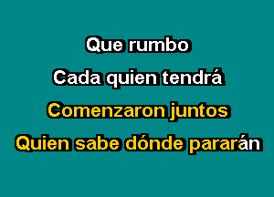 Que rumbo
Cada quien tendra

Comenzaron juntos

Quien sabe ddnde pararan