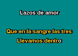 Lazos de amor

Que en la sangre las tres

Llevamos dentro