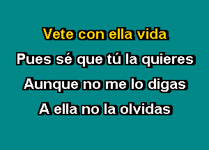 Vete con ella Vida

Pues sc'e que to la quieres

Aunque no me lo digas

A ella no la olvidas