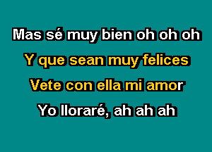 Mas S(e muy bien oh oh oh

Y que sean muy felices
Vete con ella mi amor

Yo llorart'a, ah ah ah