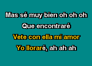 Mas S(e muy bien oh oh oh

Que encontrart'e
Vete con ella mi amor

Yo llorart'a, ah ah ah