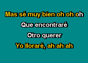 Mas S(e muy bien oh oh oh

Que encontrart'e
Otro querer

Yo llorart'a, ah ah ah