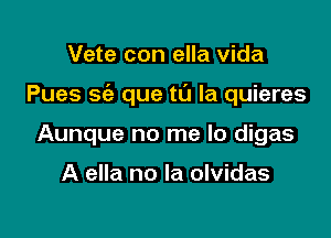 Vete con ella Vida

Pues sc'e que to la quieres

Aunque no me lo digas

A ella no la olvidas