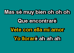 Mas S(e muy bien oh oh oh

Que encontrart'e
Vete con ella mi amor

Yo Ilorarie ah ah ah