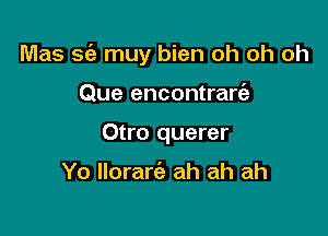 Mas S(e muy bien oh oh oh

Que encontrart'e
Otro querer

Yo Ilorarie ah ah ah