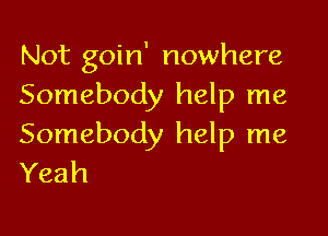 Not goin' nowhere
Somebody help me

Somebody help me
Yeah