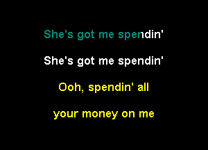 She's got me spendin'

She's got me spendin'

Ooh, spendin' all

your money on me