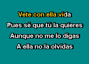 Vete con ella Vida

Pues sc'e que to la quieres

Aunque no me lo digas

A ella no la olvidas