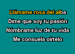 Llamame rosa del alba
Dime que soy tu pasic'm
Nc'merame luz de tu Vida

Me consuela oirtelo