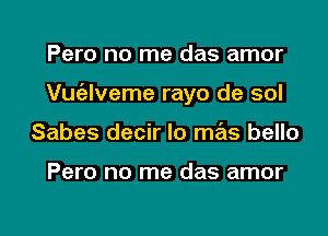 Pero no me das amor
Vuaveme rayo de sol
Sabes decir lo mas bello

Pero no me das amor