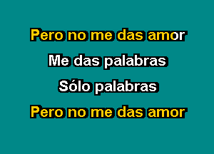 Pero no me das amor

Me das palabras

Sblo palabras

Pero no me das amor