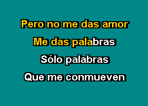 Pero no me das amor

Me das palabras

Sblo palabras

Que me conmueven