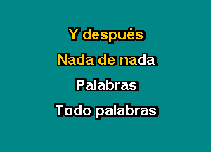 Y despuc'as

Nada de nada
Palabras

Todo palabras