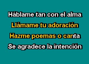 Hablame tan con el alma
Llamame tu adoracic'm
Hazme poemas o canta

Se agradece la intencic'm