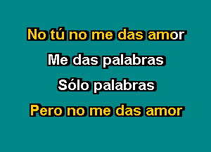 No tL'J no me das amor

Me das palabras

Sblo palabras

Pero no me das amor