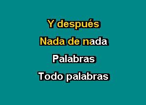 Y despuc'as

Nada de nada
Palabras

Todo palabras