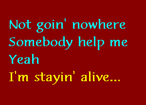 Not goin' nowhere
Somebody help me

Yeah
I'm stayin' alive...