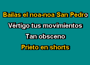 Bailas el noa-noa San Pedro

V(ertigo tus movimientos

Tan obsceno

Prieto en shorts