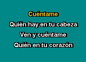 Cuc'antame

Quic'en hay en tu cabeza

Ven y cuc'entame

Qukn en tu corazdn