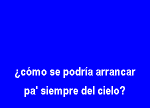 gcbmo se podria arrancar

pa' siempre del cielo?