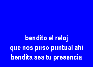 bendito el reloj
que nos puso puntual ahi
bendita sea tu presencia