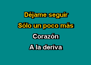 Dt'ejame seguir

Sdlo un poco mas
Corazdn

A la deriva