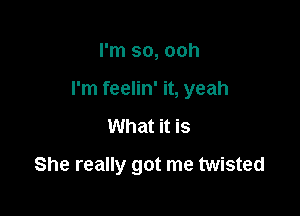 I'm so, ooh

I'm feelin' it, yeah

What it is
She really got me twisted