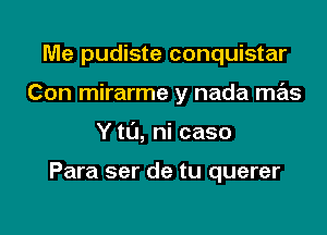 Me pudiste conquistar
Con mirarme y nada mas

Y to, ni caso

Para ser de tu querer