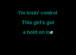 I'm losin' control

This girl's got

a hold on me