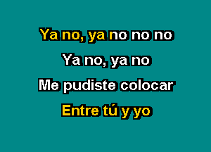 Ya no, ya no no no
Ya no, ya no

Me pudiste colocar

Entre to y yo