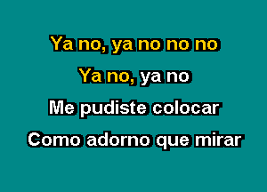 Ya no, ya no no no
Ya no, ya no

Me pudiste colocar

Como adorno que mirar