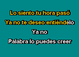 Lo siento tu hora pasc')

Ya no te deseo entic'andelo
Ya no

Palabra lo puedes creer