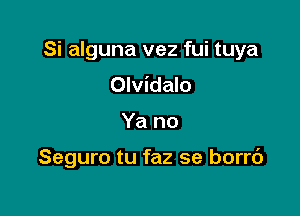 Si alguna vez fui tuya
Olvidalo

Ya no

Seguro tu faz se borr6
