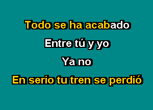 Todo se ha acabado

Entre ta y yo

Ya no

En serio tu tren se perdit')