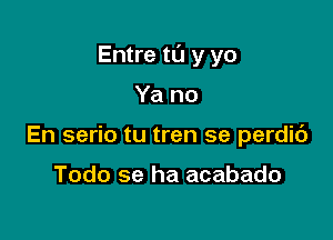 Entre u) y yo

Ya no
En serio tu tren se perdic')

Todo se ha acabado