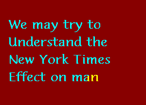 We may try to
Understand the

New York Times
Effect on man