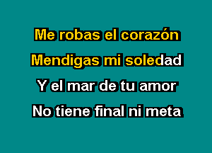 Me robas el corazc'm

Mendigas mi soledad

Y el mar de tu amor

No tiene final ni meta